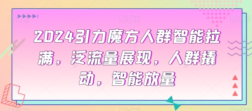2024引力魔方人群智能拉满，​泛流量展现，人群撬动，智能放量-赚金金-技能学习分享