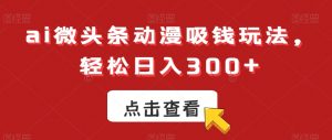 ai微头条动漫吸钱玩法,轻松日入300+【揭秘】-赚金金-技能学习分享