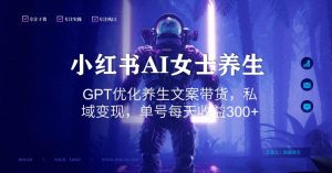 小红书AI女士养生,GPT优化养生文案带货,私域变现,单号每天收益300+【揭秘】-赚金金-技能学习分享
