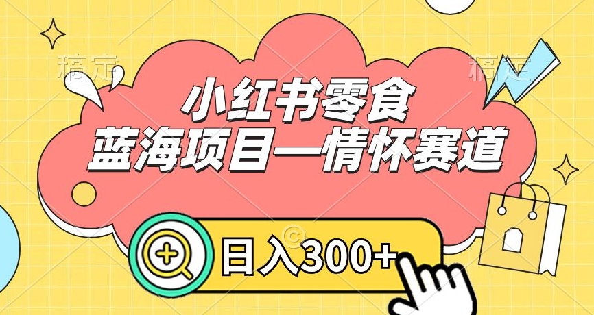 小红书零食蓝海项目—情怀赛道，0门槛，日入300+【揭秘】-赚金金-技能学习分享