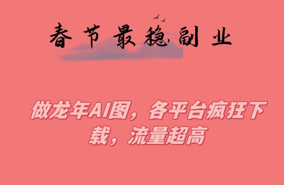 春节期间最稳副业，做龙年AI图，各平台疯狂下载，流量超高【揭秘】-赚金金-技能学习分享