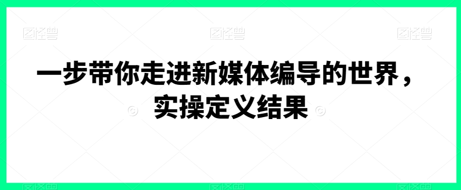 一步带你走进新媒体编导的世界，实操定义结果-赚金金-技能学习分享