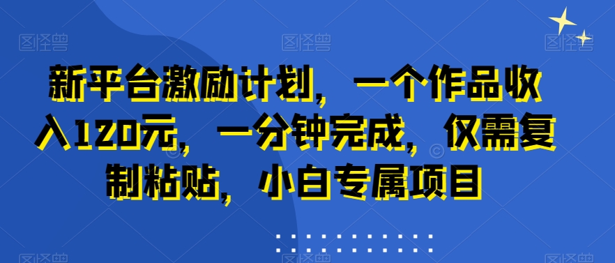 新平台激励计划，一个作品收入120元，一分钟完成，仅需复制粘贴，小白专属项目【揭秘】-赚金金-技能学习分享