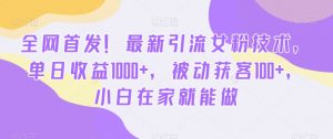全网首发!最新引流女粉技术,单日收益1000+,被动获客100+,小白在家就能做【揭秘】-赚金金-技能学习分享