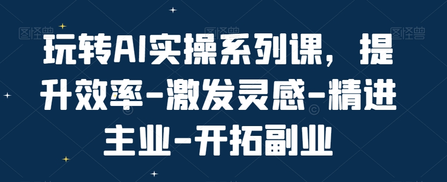 玩转AI实操系列课，提升效率-激发灵感-精进主业-开拓副业-赚金金-技能学习分享