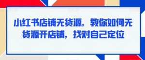 小红书店铺无货源,教你如何无货源开店铺,找对自己定位-赚金金-技能学习分享