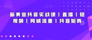 新美业抖音实战课丨直播丨短视频丨同城流量丨抖音矩阵-赚金金-技能学习分享