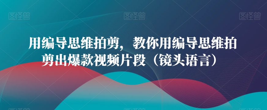 用编导思维拍剪,教你用编导思维拍剪出爆款视频片段(镜头语言)-赚金金-技能学习分享