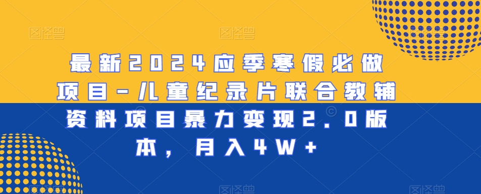 最新2024应季寒假必做项目-儿童纪录片联合教辅资料项目暴力变现2.0版本，月入4W+【揭秘】-赚金金-技能学习分享