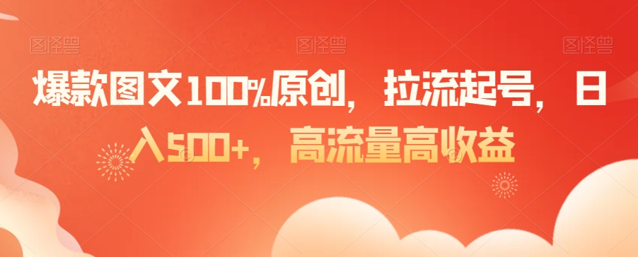 爆款图文100%原创，拉流起号，日入500+，高流量高收益【揭秘】-赚金金-技能学习分享
