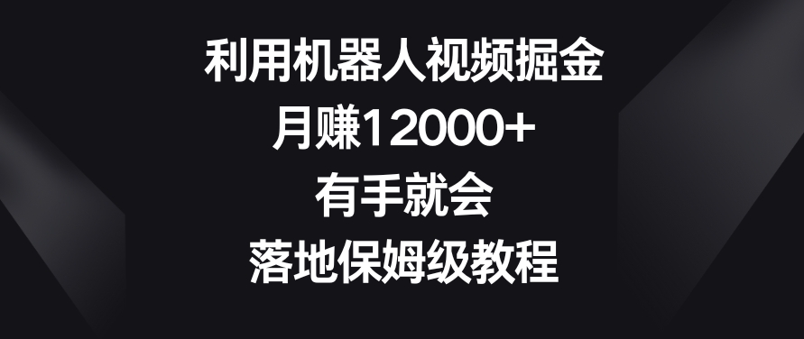 利用机器人视频掘金，月赚12000+，有手就会，落地保姆级教程【揭秘】-赚金金-技能学习分享