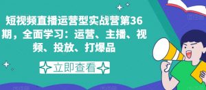 短视频直播运营型实战营第36期，全面学习：运营、主播、视频、投放、打爆品-赚金金-技能学习分享
