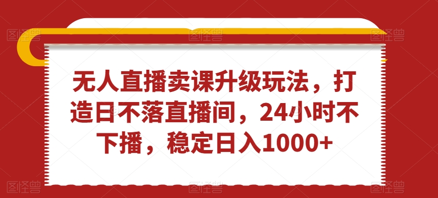 无人直播卖课升级玩法，打造日不落直播间，24小时不下播，稳定日入1000+【揭秘】-赚金金-技能学习分享