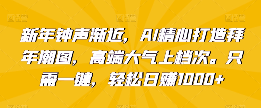 新年钟声渐近，AI精心打造拜年潮图，高端大气上档次。只需一键，轻松日赚1000+【揭秘】-赚金金-技能学习分享