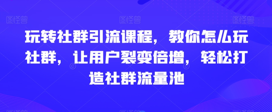 玩转社群引流课程，教你怎么玩社群，让用户裂变倍增，轻松打造社群流量池-赚金金-技能学习分享