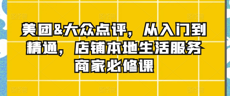 美团&大众点评，从入门到精通，店铺本地生活服务商家必修课-赚金金-技能学习分享