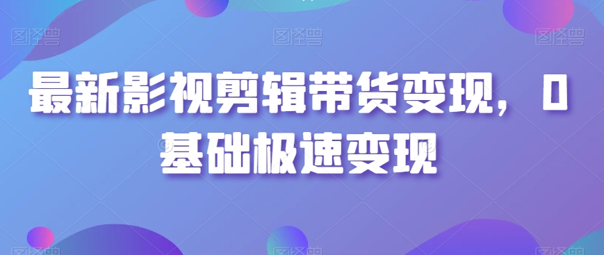 最新影视剪辑带货变现，0基础极速变现-赚金金-技能学习分享