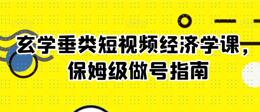 玄学垂类短视频经济学课，保姆级做号指南-赚金金-技能学习分享