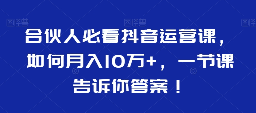合伙人必看抖音运营课，如何月入10万+，一节课告诉你答案！-赚金金-技能学习分享