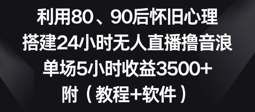 利用80、90后怀旧心理，搭建24小时无人直播撸音浪，单场5小时收益3500+（教程+软件）【揭秘】-赚金金-技能学习分享