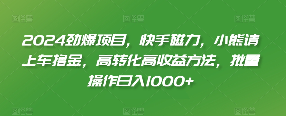 2024劲爆项目，快手磁力，小熊请上车撸金，高转化高收益方法，批量操作日入1000+【揭秘】-赚金金-技能学习分享