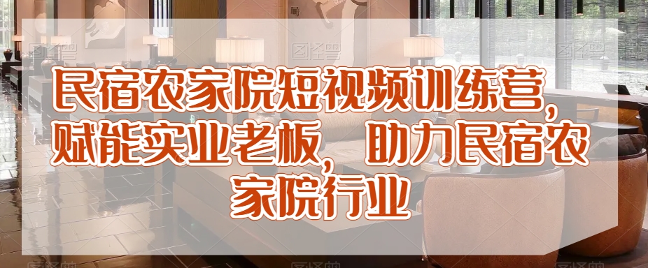 民宿农家院短视频训练营，赋能实业老板，助力民宿农家院行业-赚金金-技能学习分享
