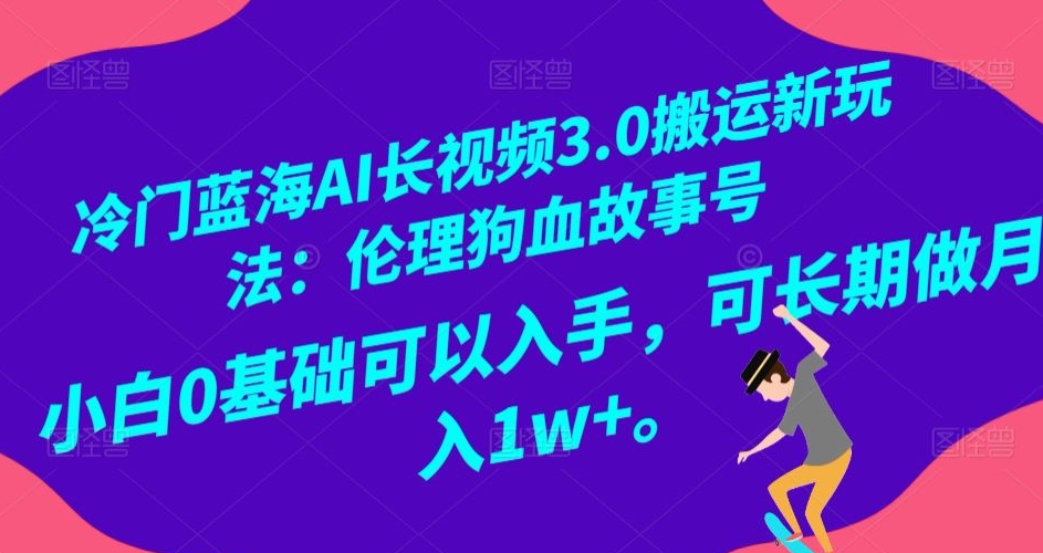 冷门蓝海AI长视频3.0搬运新玩法：伦理狗血故事号，小白0基础可以入手，可长期做月入1w+【揭秘】-赚金金-技能学习分享