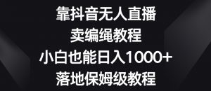 靠抖音无人直播,卖编绳教程,小白也能日入1000+,落地保姆级教程【揭秘】-赚金金-技能学习分享