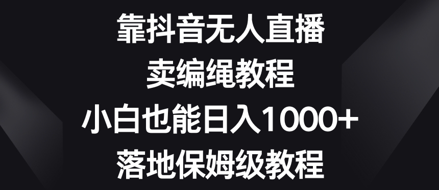 靠抖音无人直播，卖编绳教程，小白也能日入1000+，落地保姆级教程【揭秘】-赚金金-技能学习分享