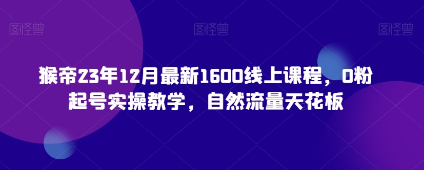 猴帝23年12月最新1600线上课程，0粉起号实操教学，自然流量天花板-赚金金-技能学习分享