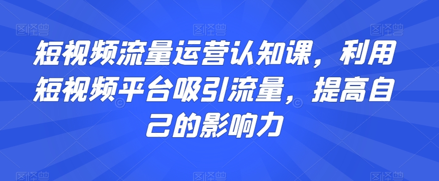 短视频流量运营认知课，利用短视频平台吸引流量，提高自己的影响力-赚金金-技能学习分享
