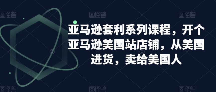亚马逊套利系列课程，开个亚马逊美国站店铺，从美国进货，卖给美国人-赚金金-技能学习分享