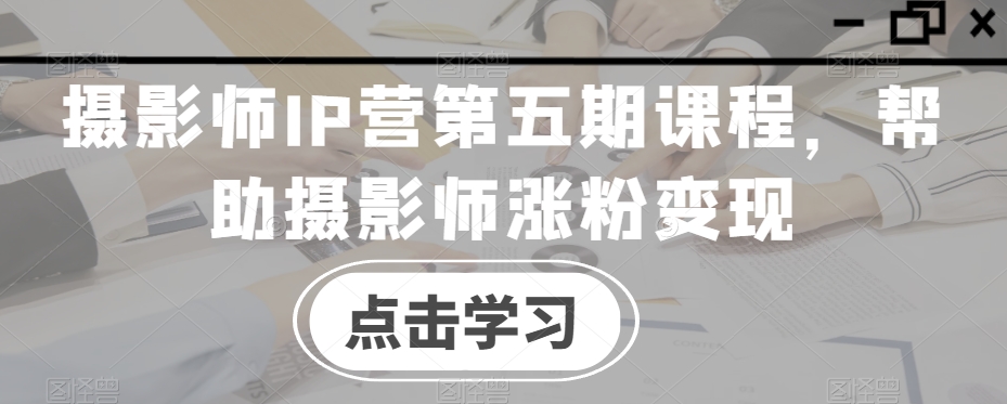 摄影师IP营第五期课程，帮助摄影师涨粉变现-赚金金-技能学习分享