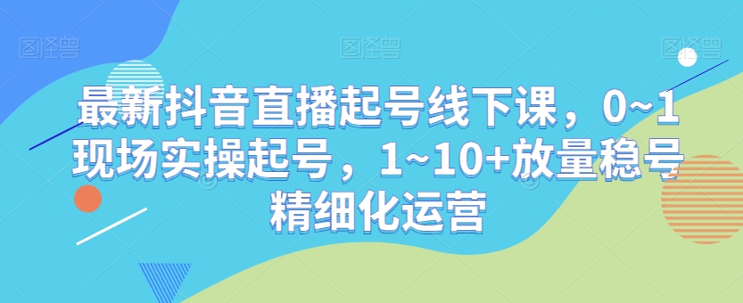 最新抖音直播起号线下课,0~1现场实操起号,1~10+放量稳号精细化运营-赚金金-技能学习分享