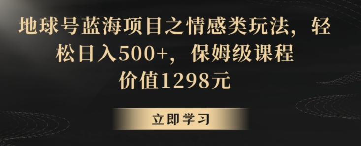 地球号蓝海项目之情感类玩法，轻松日入500+，保姆级课程【揭秘】-赚金金-技能学习分享
