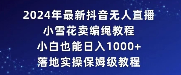 2024年抖音最新无人直播小雪花卖编绳项目,小白也能日入1000+落地实操保姆级教程【揭秘】-赚金金-技能学习分享