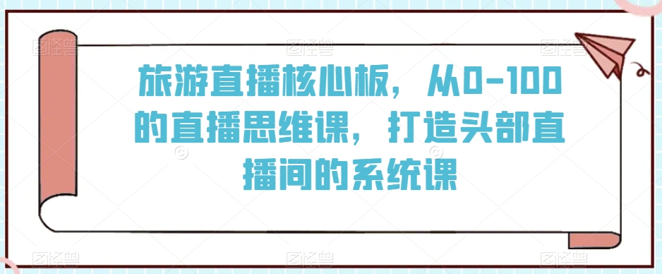 旅游直播核心板,从0-100的直播思维课,打造头部直播间的系统课-赚金金-技能学习分享