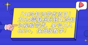 【AI冷知识带货项目】2024零基础玩转AI冷知识视频带货，单号日入659+，保姆级教学【揭秘】-赚金金-技能学习分享