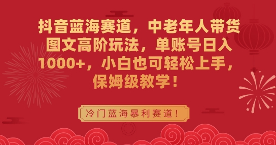抖音蓝海赛道，中老年人带货图文高阶玩法，单账号日入1000+，小白也可轻松上手，保姆级教学【揭秘】-赚金金-技能学习分享