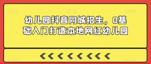 幼儿园抖音同城招生,0基础入门打造本地网红幼儿园-赚金金-技能学习分享