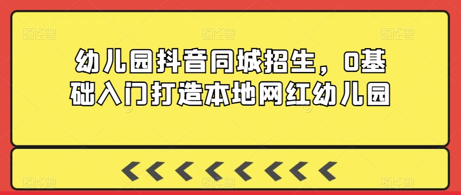 幼儿园抖音同城招生，0基础入门打造本地网红幼儿园-赚金金-技能学习分享