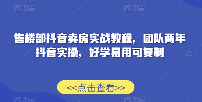 售楼部抖音卖房实战教程，团队两年抖音实操，好学易用可复制-赚金金-技能学习分享