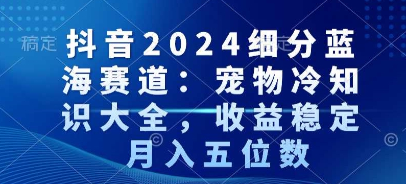 抖音2024细分蓝海赛道:宠物冷知识大全,收益稳定,月入五位数【揭秘】-赚金金-技能学习分享