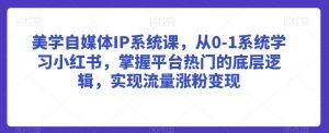 美学自媒体IP系统课,从0-1系统学习小红书,掌握平台热门的底层逻辑,实现流量涨粉变现-赚金金-技能学习分享