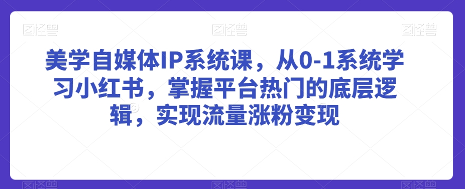 美学自媒体IP系统课,从0-1系统学习小红书,掌握平台热门的底层逻辑,实现流量涨粉变现-赚金金-技能学习分享