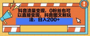 抖音流量变现,0粉丝也可以直接变现,抖音图文新玩法,日入200+【揭秘】-赚金金-技能学习分享
