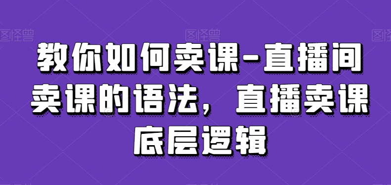 教你如何卖课-直播间卖课的语法，直播卖课底层逻辑-赚金金-技能学习分享