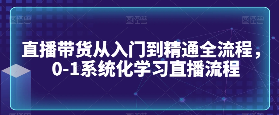 直播带货从入门到精通全流程，0-1系统化学习直播流程-赚金金-技能学习分享
