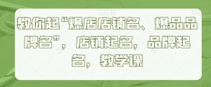 教你起“爆店店铺名、爆品品牌名”,店铺起名,品牌起名,教学课-赚金金-技能学习分享
