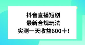 抖音直播短剧最新合规玩法,实测一天变现600+,教程+素材全解析【揭秘】-赚金金-技能学习分享